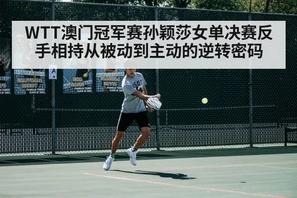 WTT澳门冠军赛孙颖莎女单决赛反手相持从被动到主动的逆转密码