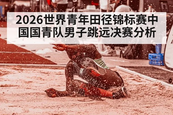 2026世界青年田径锦标赛中国国青队男子跳远决赛分析