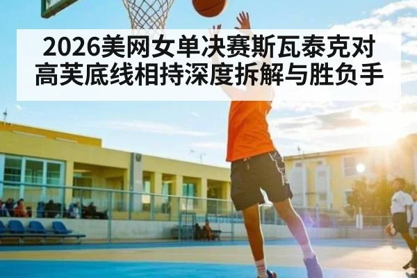 2026美网女单决赛斯瓦泰克对高芙底线相持深度拆解与胜负手
