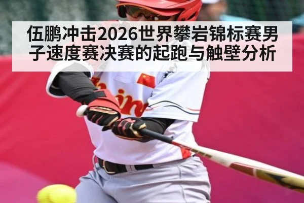 伍鹏冲击2026世界攀岩锦标赛男子速度赛决赛的起跑与触壁分析