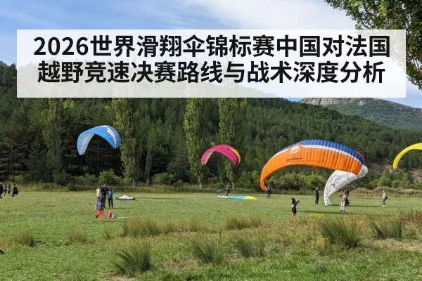 2026世界滑翔伞锦标赛中国对法国越野竞速决赛路线与战术深度分析