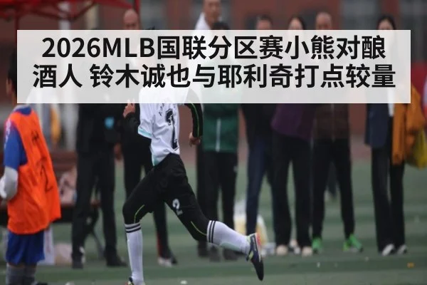 2026MLB国联分区赛小熊对酿酒人 铃木诚也与耶利奇打点较量