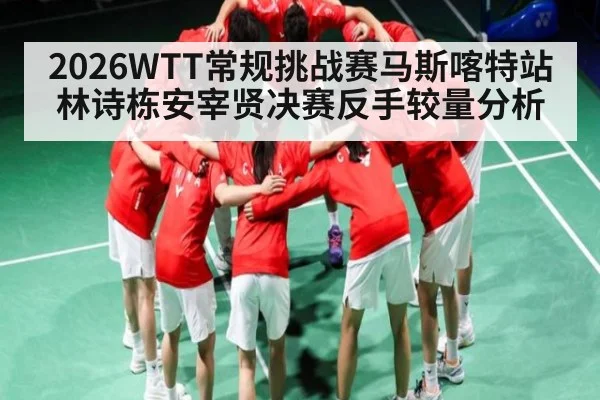 2026WTT常规挑战赛马斯喀特站林诗栋安宰贤决赛反手较量分析