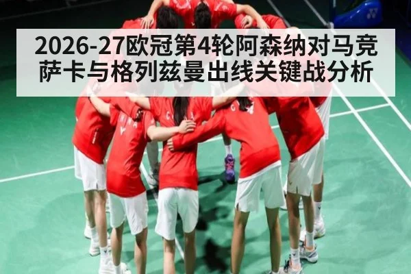 2026-27欧冠第4轮阿森纳对马竞萨卡与格列兹曼出线关键战分析