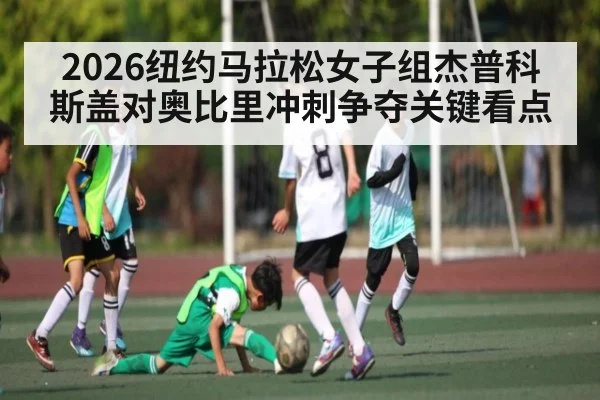 2026纽约马拉松女子组杰普科斯盖对奥比里冲刺争夺关键看点