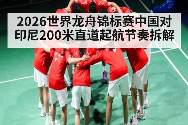 2026世界龙舟锦标赛中国对印尼200米直道起航节奏拆解
