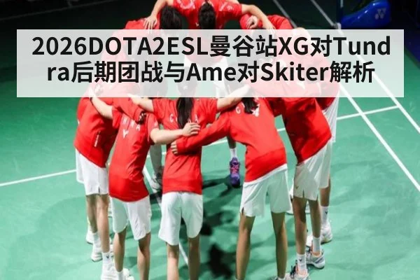 2026DOTA2ESL曼谷站XG对Tundra后期团战与Ame对Skiter解析